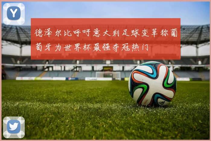 德泽尔比呼吁意大利足球变革称葡萄牙为世界杯最强夺冠热门