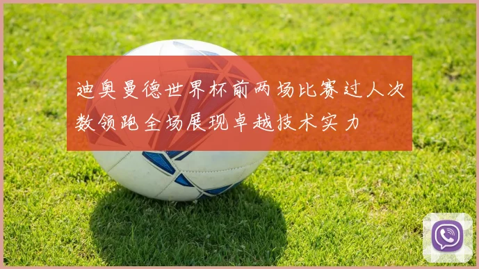 迪奥曼德世界杯前两场比赛过人次数领跑全场展现卓越技术实力