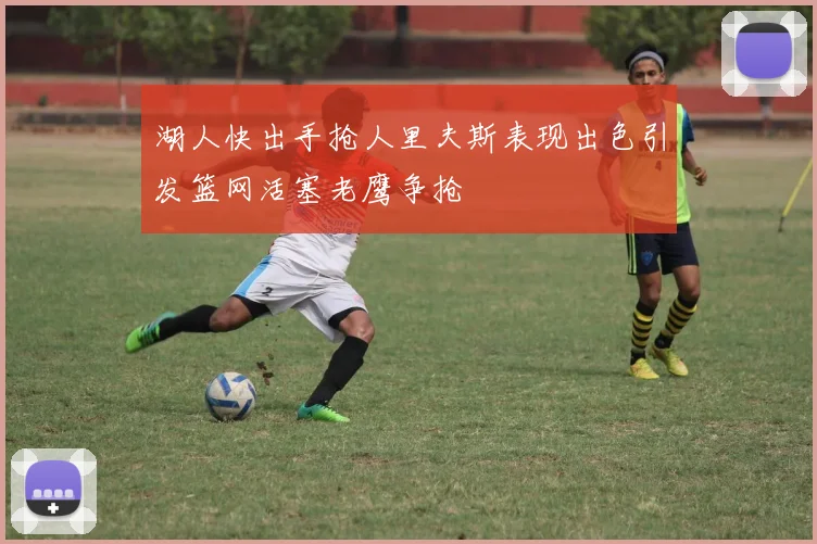 湖人快出手抢人里夫斯表现出色引发篮网活塞老鹰争抢