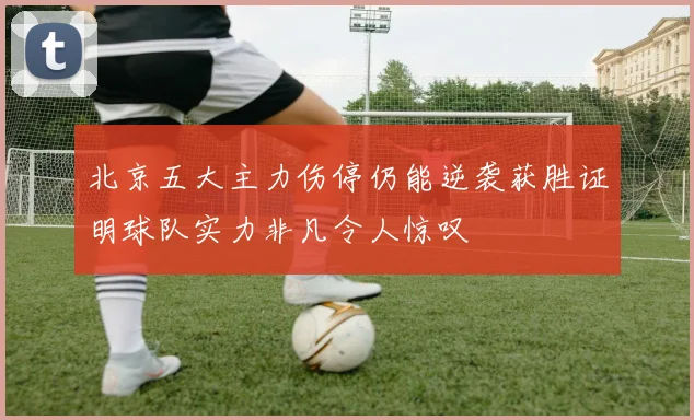 北京五大主力伤停仍能逆袭获胜证明球队实力非凡令人惊叹