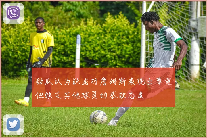 甜瓜认为狄龙对詹姆斯表现出尊重但缺乏其他球员的恭敬态度