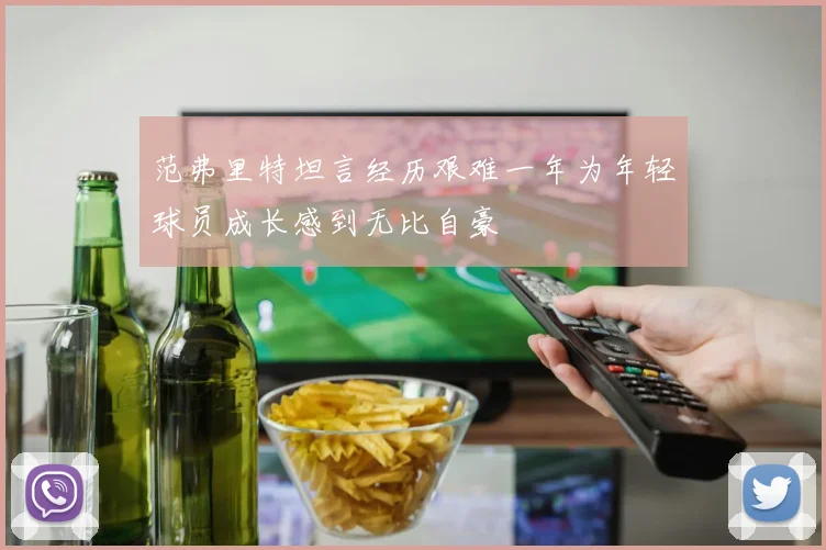 范弗里特坦言经历艰难一年为年轻球员成长感到无比自豪