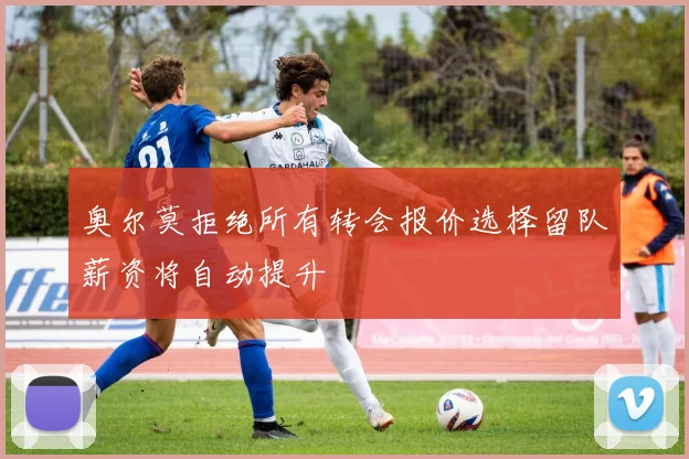 奥尔莫拒绝所有转会报价选择留队薪资将自动提升