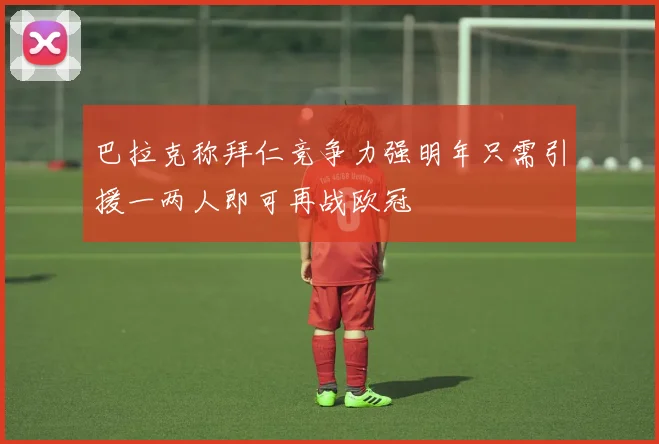巴拉克称拜仁竞争力强明年只需引援一两人即可再战欧冠