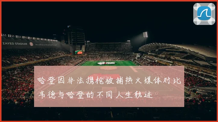 哈登因非法携枪被捕热火媒体对比韦德与哈登的不同人生轨迹