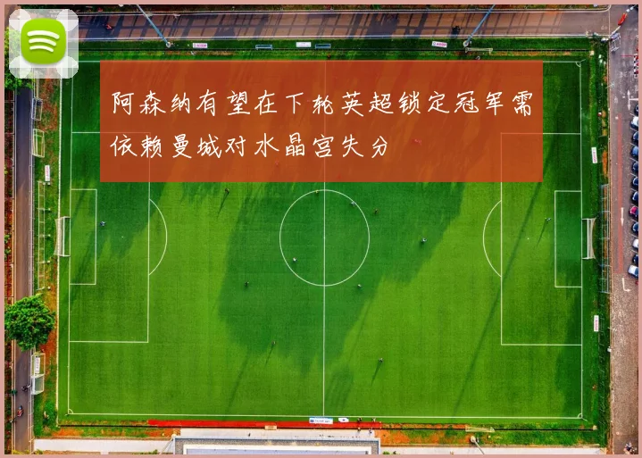 阿森纳有望在下轮英超锁定冠军需依赖曼城对水晶宫失分