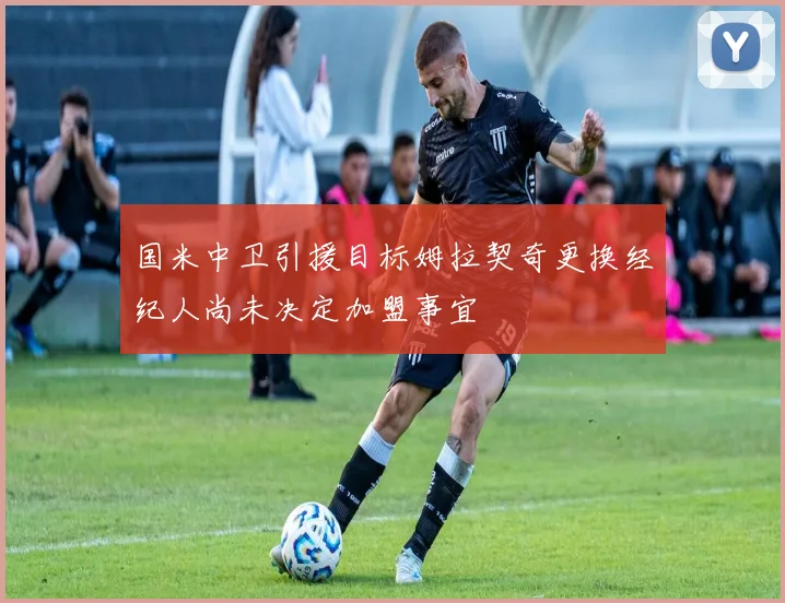国米中卫引援目标姆拉契奇更换经纪人尚未决定加盟事宜