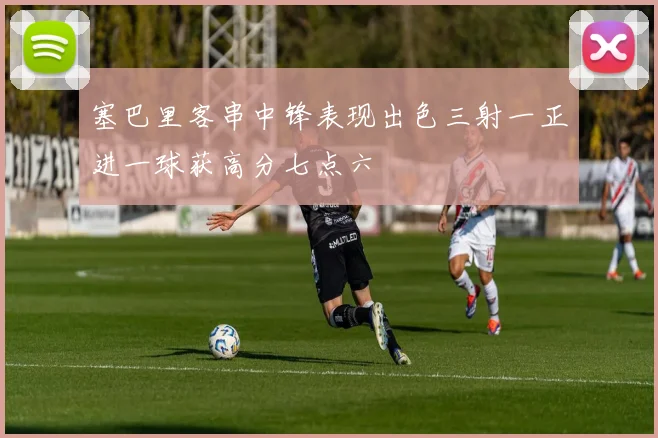 塞巴里客串中锋表现出色三射一正进一球获高分七点六