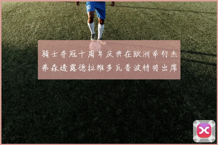 骑士夺冠十周年庆典在欧洲举行杰弗森透露德拉维多瓦香波特将出席