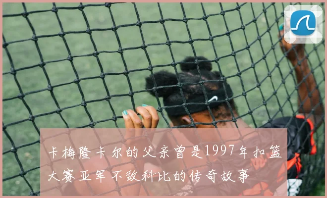 卡梅隆卡尔的父亲曾是1997年扣篮大赛亚军不敌科比的传奇故事