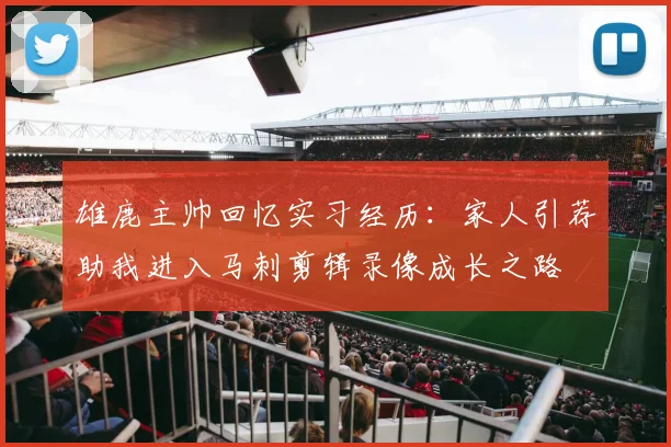 雄鹿主帅回忆实习经历：家人引荐助我进入马刺剪辑录像成长之路