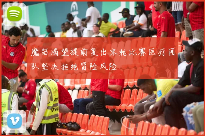 魔笛渴望提前复出末轮比赛医疗团队坚决拒绝冒险风险