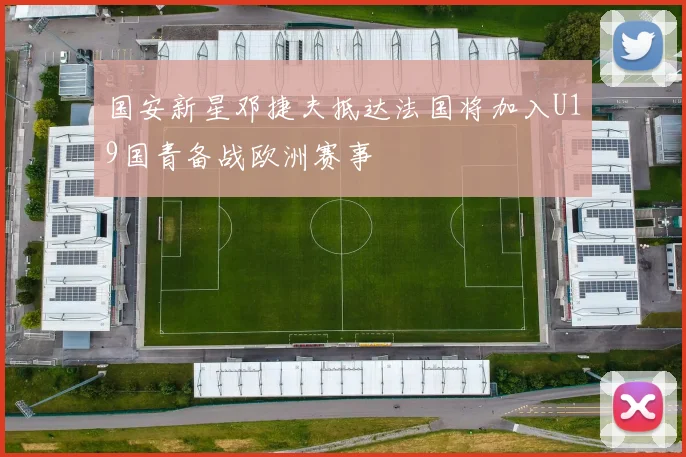 国安新星邓捷夫抵达法国将加入U19国青备战欧洲赛事